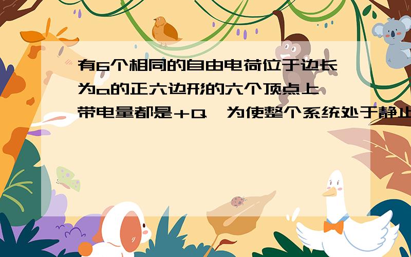 有6个相同的自由电荷位于边长为a的正六边形的六个顶点上,带电量都是＋Q,为使整个系统处于静止状态,应在正六边形的中心放一个点电荷,其电量为?怎么会有两解的呢?