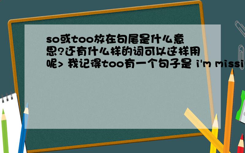 so或too放在句尾是什么意思?还有什么样的词可以这样用呢> 我记得too有一个句子是 i'm missing too> 好象不是的意思把?