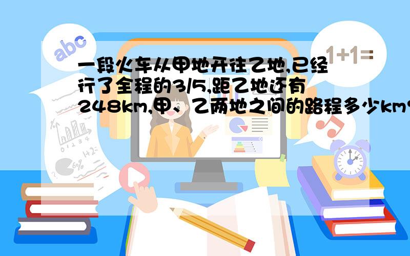 一段火车从甲地开往乙地,已经行了全程的3/5,距乙地还有248km,甲、乙两地之间的路程多少km?