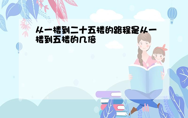 从一楼到二十五楼的路程是从一楼到五楼的几倍