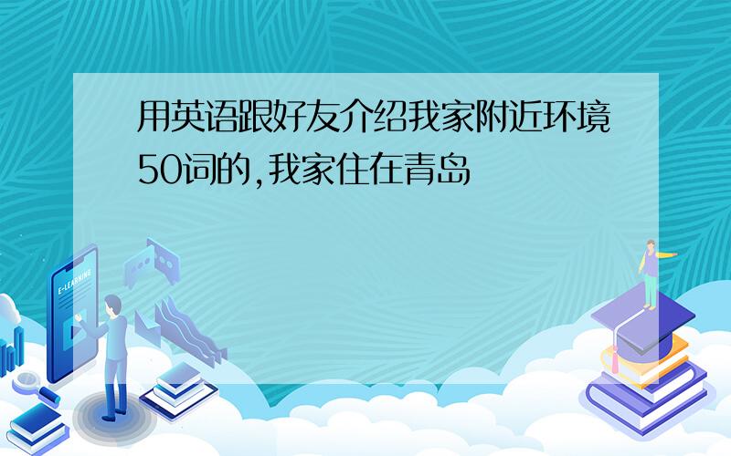 用英语跟好友介绍我家附近环境50词的,我家住在青岛