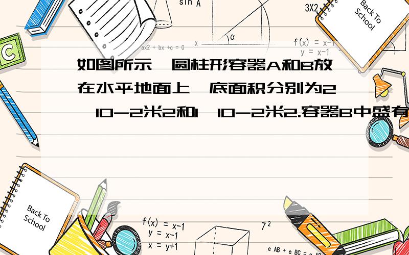 如图所示,圆柱形容器A和B放在水平地面上,底面积分别为2×10-2米2和1×10-2米2.容器B中盛有质量为1.6千克的酒精．（ρ酒精=0.8×103千克/米3）①求容器A中水对容器底部的压强p水．②求容器B中酒