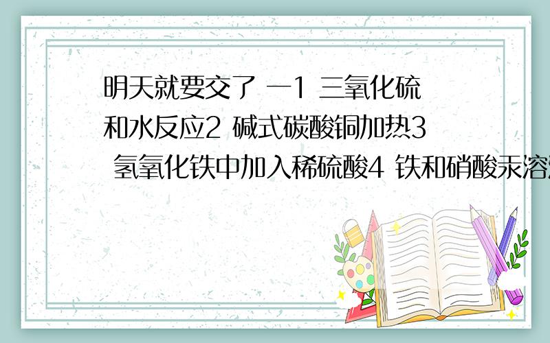 明天就要交了 一1 三氧化硫和水反应2 碱式碳酸铜加热3 氢氧化铁中加入稀硫酸4 铁和硝酸汞溶液反应5 少量的锌加入到FeSO4和稀硫酸的混合液中6 碳酸镁中假日硫酸二写出下列物质在水中的电