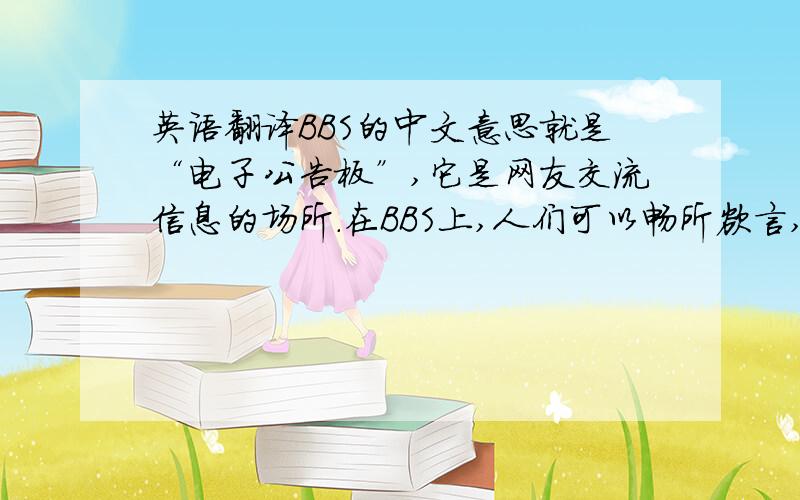 英语翻译BBS的中文意思就是“电子公告板”,它是网友交流信息的场所.在BBS上,人们可以畅所欲言,也可以同从未谋面的人交谈聊天.不管是生活、时事,还是内心情感,任何方面的问题都可以交流