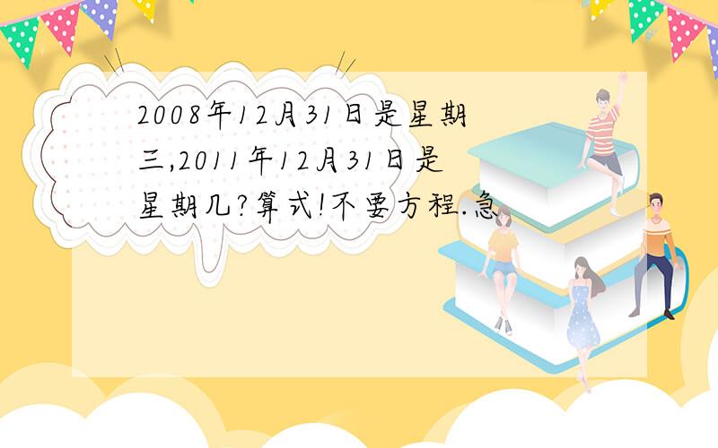 2008年12月31日是星期三,2011年12月31日是星期几?算式!不要方程.急