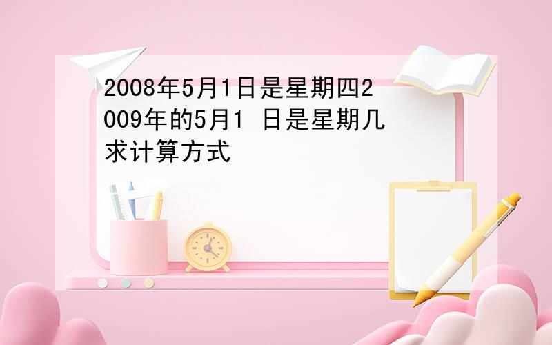 2008年5月1日是星期四2009年的5月1 日是星期几求计算方式