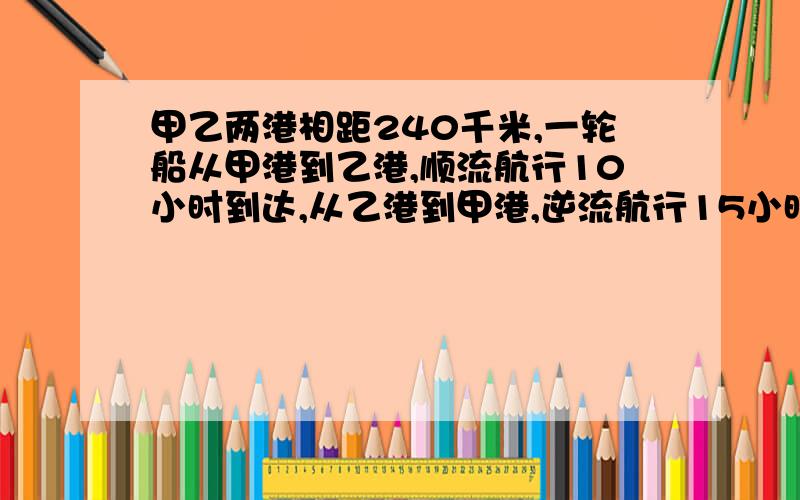 甲乙两港相距240千米,一轮船从甲港到乙港,顺流航行10小时到达,从乙港到甲港,逆流航行15小时到达,现有货轮12千米/时,它往返两港需多少小时?