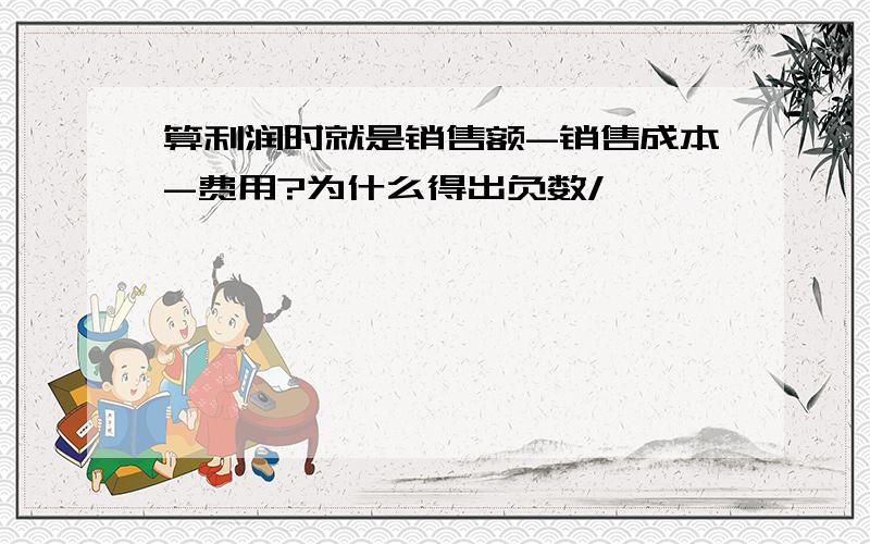 算利润时就是销售额-销售成本-费用?为什么得出负数/