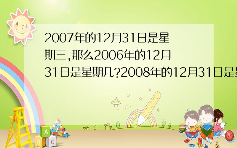 2007年的12月31日是星期三,那么2006年的12月31日是星期几?2008年的12月31日是星几?