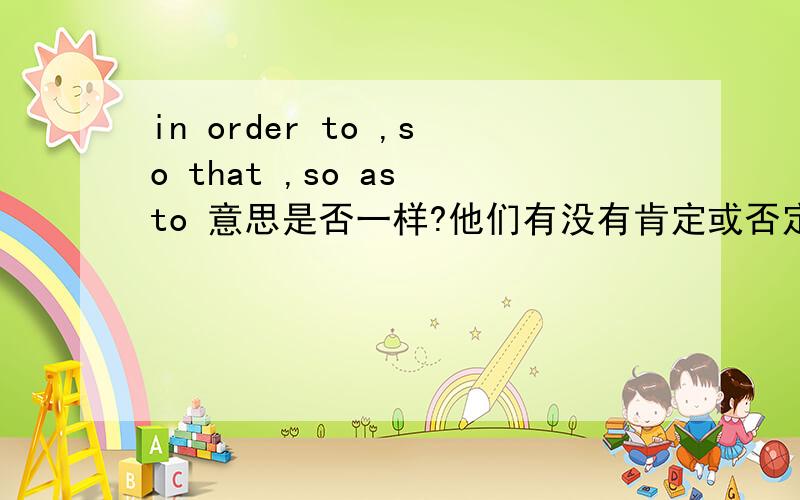 in order to ,so that ,so as to 意思是否一样?他们有没有肯定或否定之分?他们在改写句子时三者是否可以任意转换?还是说他们有指定的转换?2楼就是把1楼的回答，分了段而已，还说精通英语，╭(