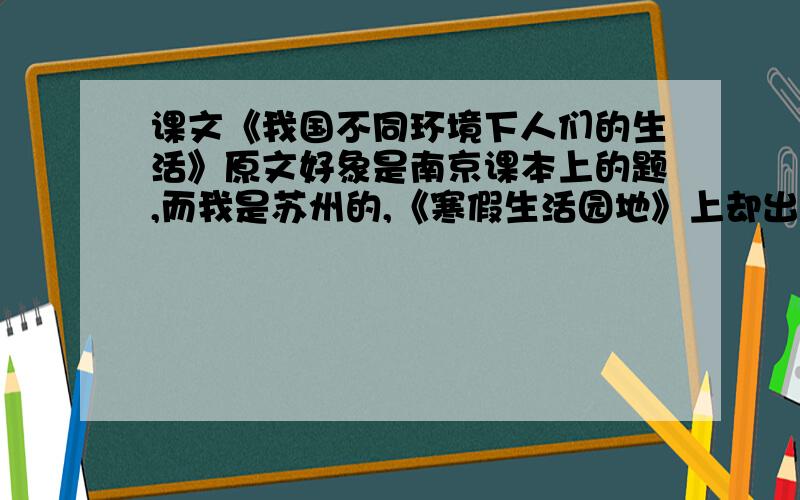 课文《我国不同环境下人们的生活》原文好象是南京课本上的题,而我是苏州的,《寒假生活园地》上却出现要求仿写这篇文章的介绍方式,介绍南京地区人们的生活（我课本上没有这篇文章,）