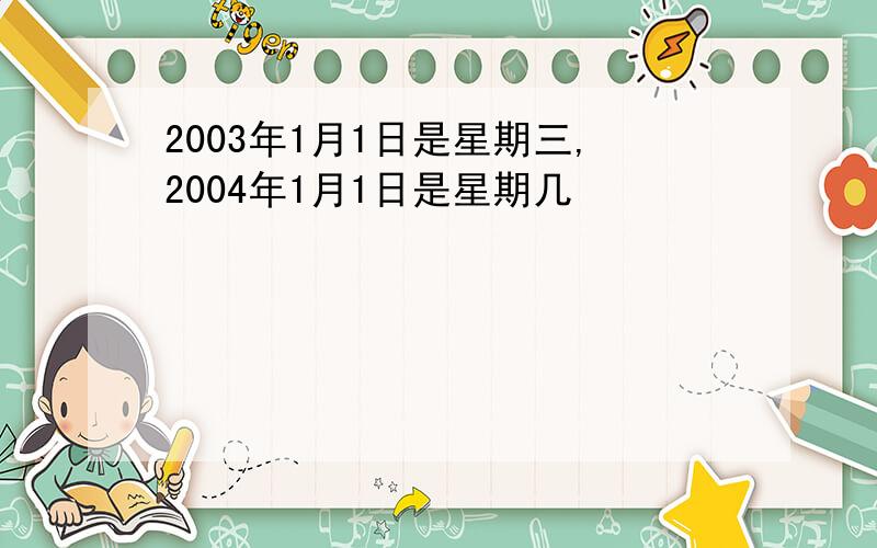 2003年1月1日是星期三,2004年1月1日是星期几