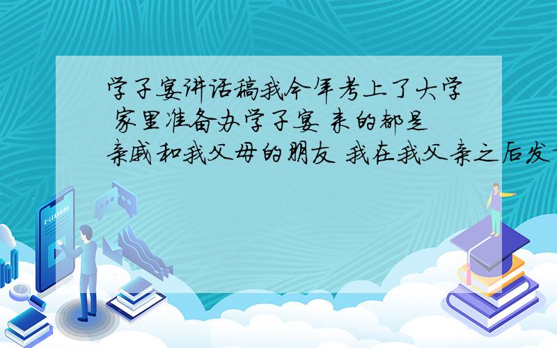 学子宴讲话稿我今年考上了大学 家里准备办学子宴 来的都是亲戚和我父母的朋友 我在我父亲之后发言 要简单自然点的 控制在5-10句话就好了