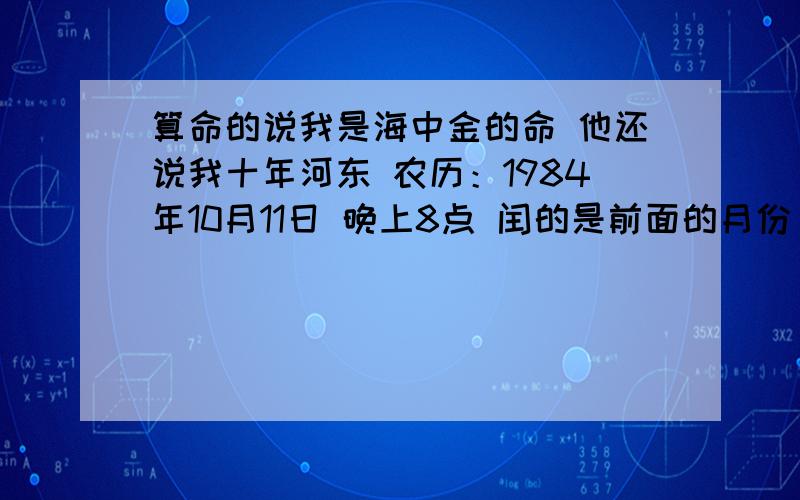 算命的说我是海中金的命 他还说我十年河东 农历：1984年10月11日 晚上8点 闰的是前面的月份 他说让我某天转运 不缺钱