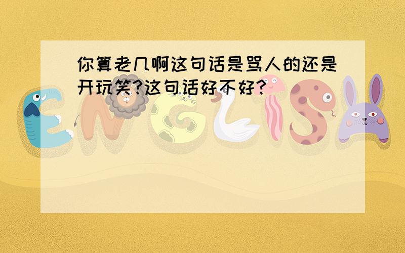 你算老几啊这句话是骂人的还是开玩笑?这句话好不好?