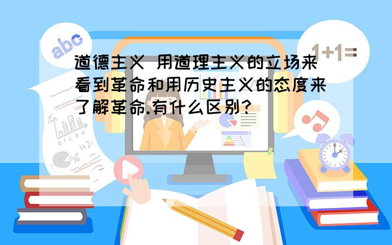 道德主义 用道理主义的立场来看到革命和用历史主义的态度来了解革命.有什么区别?