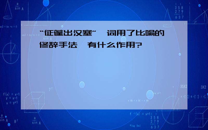 “征蓬出汉塞”一词用了比喻的修辞手法,有什么作用?