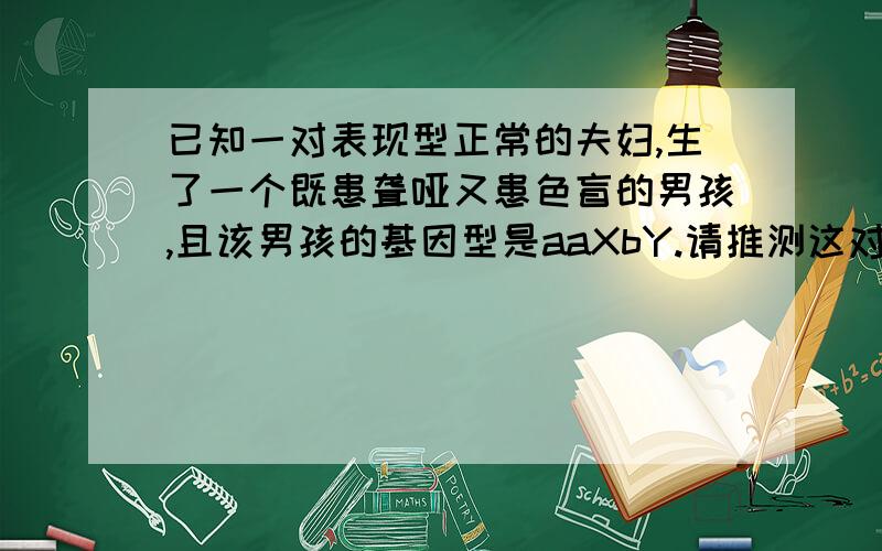 已知一对表现型正常的夫妇,生了一个既患聋哑又患色盲的男孩,且该男孩的基因型是aaXbY.请推测这对夫妇再