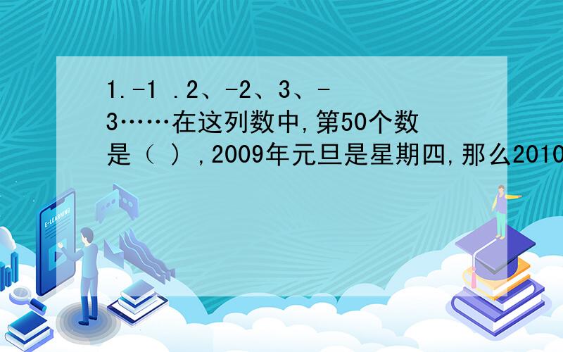 1.-1 .2、-2、3、-3……在这列数中,第50个数是（ ) ,2009年元旦是星期四,那么2010年元旦是星期几,为何为什么呢