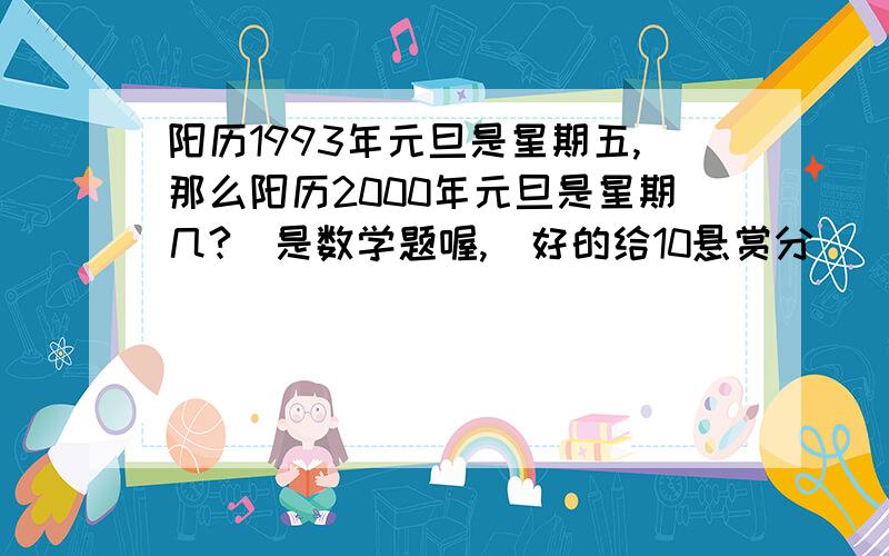 阳历1993年元旦是星期五,那么阳历2000年元旦是星期几?（是数学题喔,)好的给10悬赏分