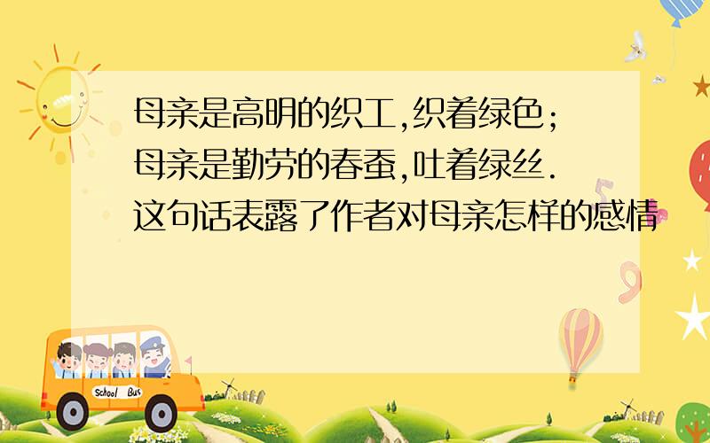 母亲是高明的织工,织着绿色；母亲是勤劳的春蚕,吐着绿丝.这句话表露了作者对母亲怎样的感情