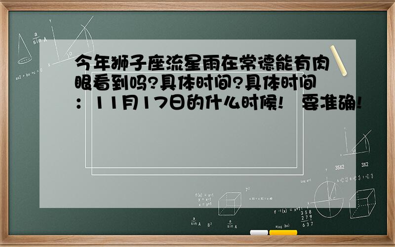 今年狮子座流星雨在常德能有肉眼看到吗?具体时间?具体时间：11月17日的什么时候!   要准确!