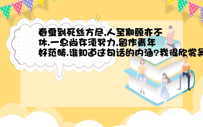 春蚕到死丝方尽,人至期颐亦不休.一息尚存须努力,留作青年好范畴.谁知道这句话的内涵?我很欣赏吴玉章,但是他的这句话难倒的我