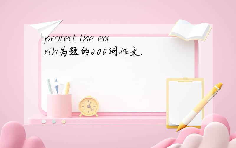 protect the earth为题的200词作文.