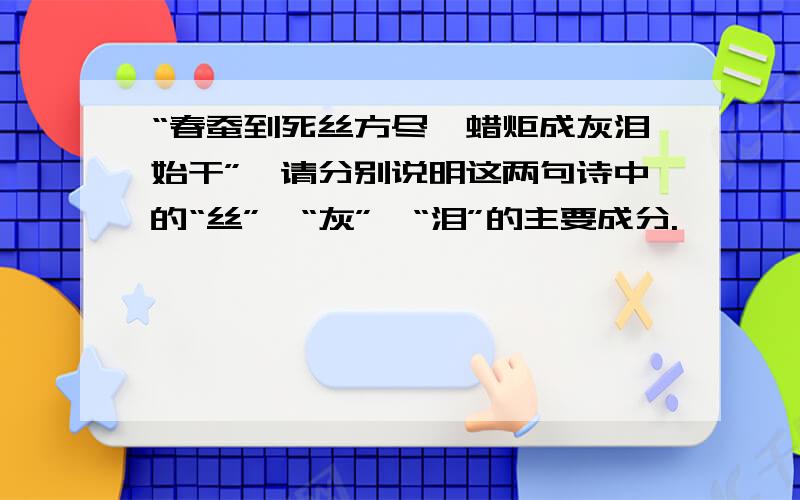 “春蚕到死丝方尽,蜡炬成灰泪始干”,请分别说明这两句诗中的“丝”、“灰”、“泪”的主要成分.