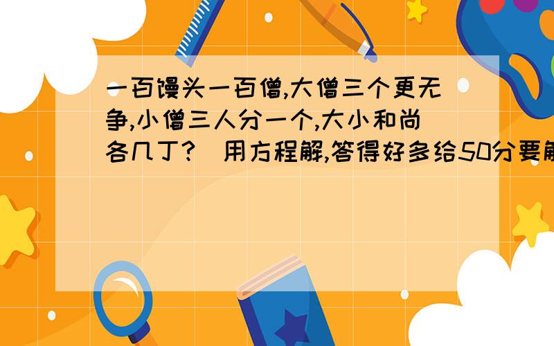 一百馒头一百僧,大僧三个更无争,小僧三人分一个,大小和尚各几丁?（用方程解,答得好多给50分要解设x的方程过程