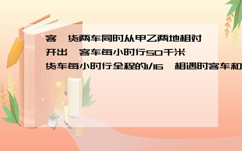 客、货两车同时从甲乙两地相对开出,客车每小时行50千米,货车每小时行全程的1/16,相遇时客车和货车所行路