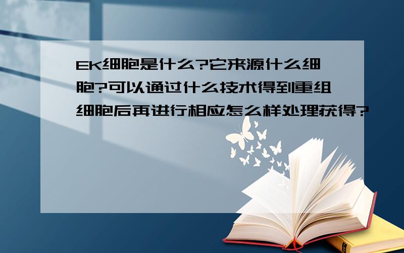 EK细胞是什么?它来源什么细胞?可以通过什么技术得到重组细胞后再进行相应怎么样处理获得?