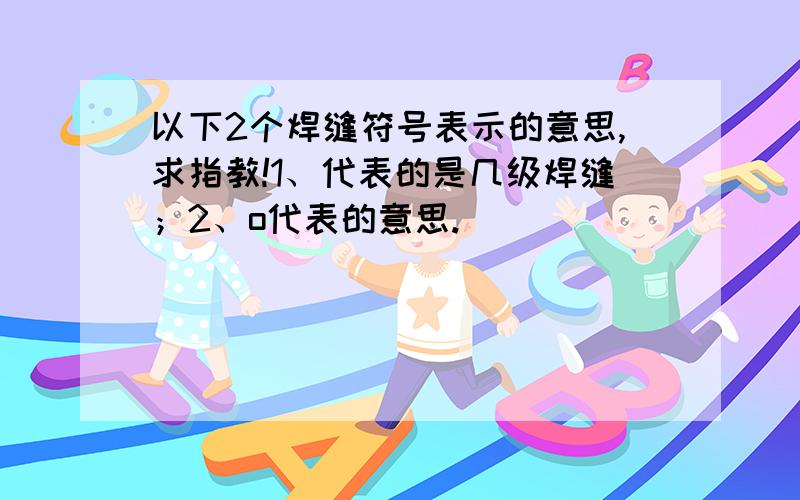 以下2个焊缝符号表示的意思,求指教!1、代表的是几级焊缝；2、o代表的意思.