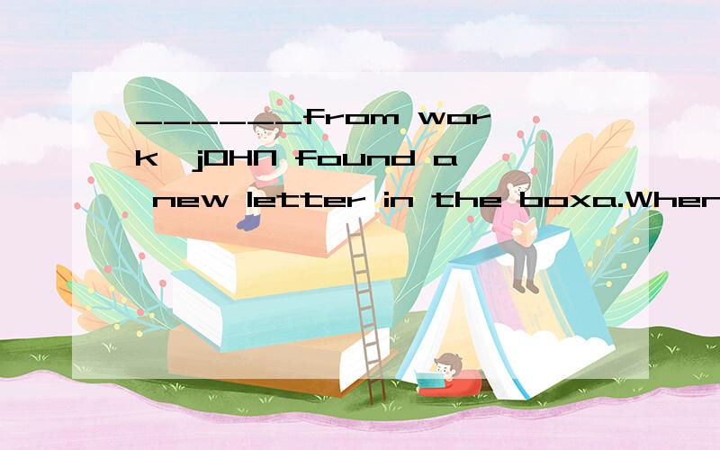 ______from work,jOHN found a new letter in the boxa.When he returning B.On returning C As he return D.While returning  选的是B 这道题的知识点是什么,写清楚