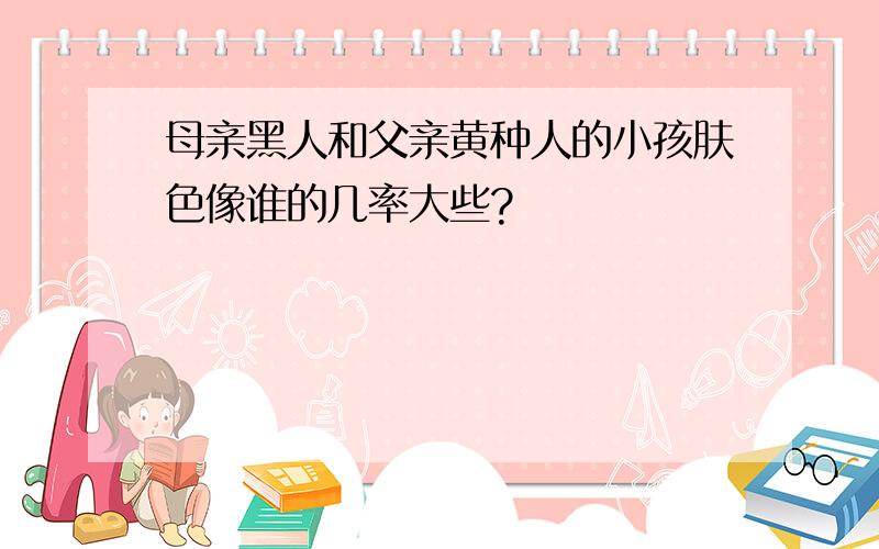 母亲黑人和父亲黄种人的小孩肤色像谁的几率大些?