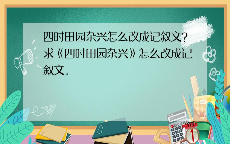 四时田园杂兴怎么改成记叙文?求《四时田园杂兴》怎么改成记叙文.