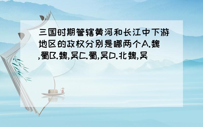 三国时期管辖黄河和长江中下游地区的政权分别是哪两个A.魏,蜀B.魏,吴C.蜀,吴D.北魏,吴