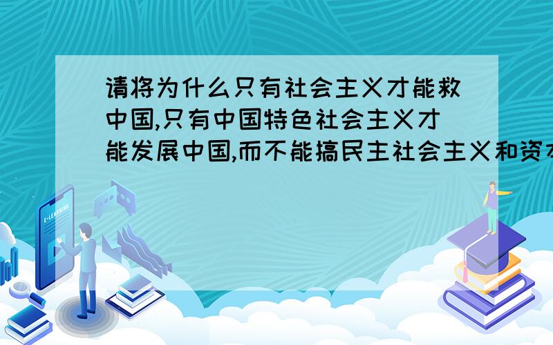 请将为什么只有社会主义才能救中国,只有中国特色社会主义才能发展中国,而不能搞民主社会主义和资本主义请将上面标题尽量简短地概括意思