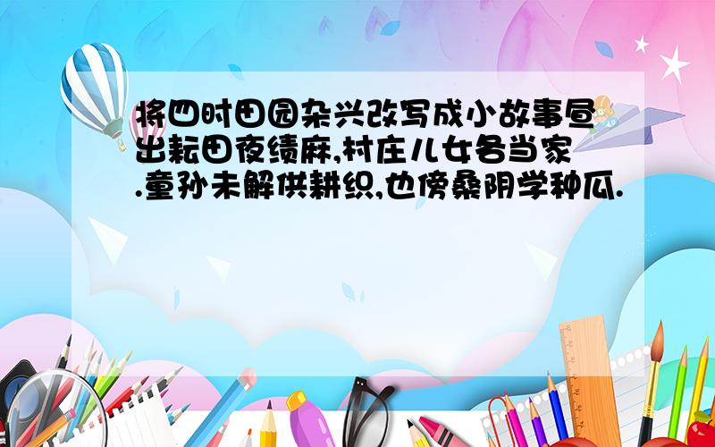 将四时田园杂兴改写成小故事昼出耘田夜绩麻,村庄儿女各当家.童孙未解供耕织,也傍桑阴学种瓜.