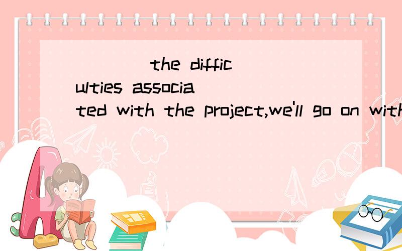 ____the difficulties associated with the project,we'll go on with it.A.Given B.In spite of C.Thanks to D.Because of 为什么不选A呢 GIven是非谓语动词 因为we'll go on with it是个完整的句子 但为什么选In spite of 不是of后面