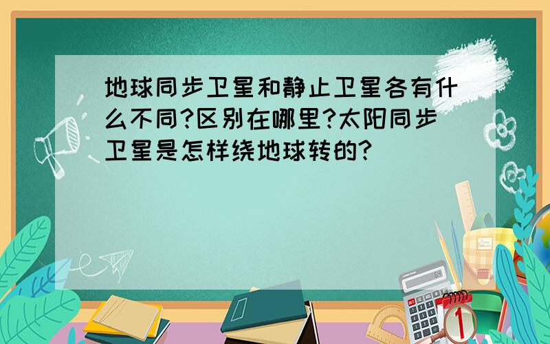 地球同步卫星和静止卫星各有什么不同?区别在哪里?太阳同步卫星是怎样绕地球转的?