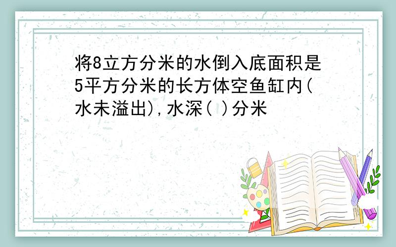 将8立方分米的水倒入底面积是5平方分米的长方体空鱼缸内(水未溢出),水深( )分米