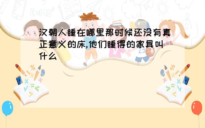 汉朝人睡在哪里那时候还没有真正意义的床,他们睡得的家具叫什么