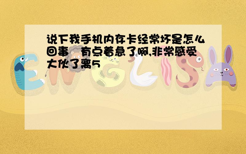 说下我手机内存卡经常坏是怎么回事　有点着急了啊,非常感受大伙了离5