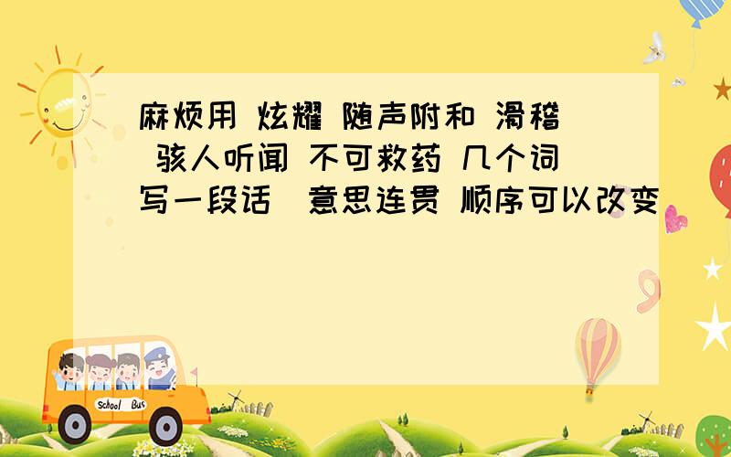 麻烦用 炫耀 随声附和 滑稽 骇人听闻 不可救药 几个词写一段话（意思连贯 顺序可以改变）