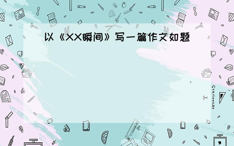 以《XX瞬间》写一篇作文如题