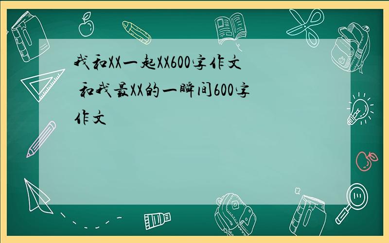 我和XX一起XX600字作文 和我最XX的一瞬间600字作文