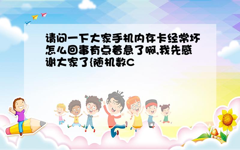 请问一下大家手机内存卡经常坏怎么回事有点着急了啊,我先感谢大家了{随机数C