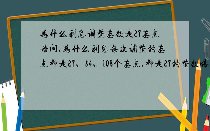 为什么利息调整基数是27基点请问,为什么利息每次调整的基点都是27、54、108个基点,都是27的整数倍,是什么道理呢?