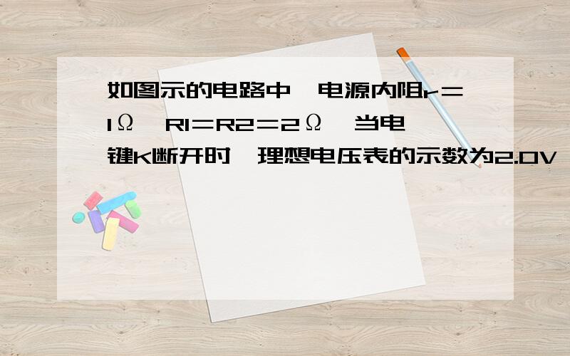 如图示的电路中,电源内阻r＝1Ω,R1＝R2＝2Ω,当电键K断开时,理想电压表的示数为2.0V,则当电键K闭合时,电压表的示数为多少?